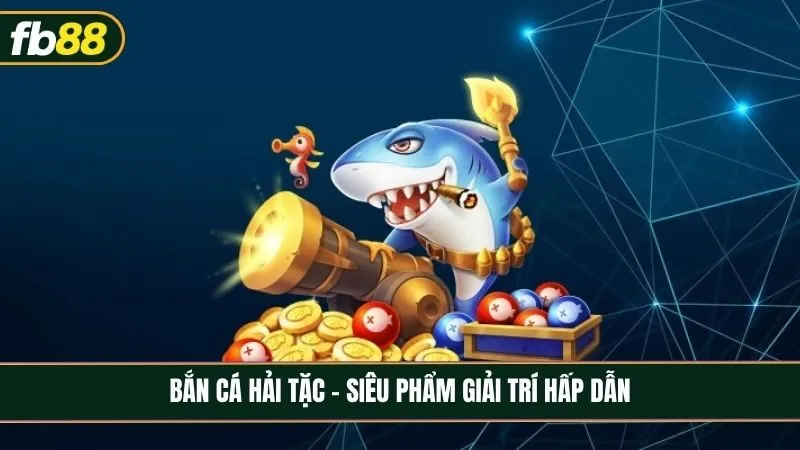 Bắn cá hải tặc - Siêu phẩm giải trí hấp dẫn cho tín đồ bắn cá